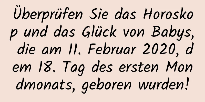 Überprüfen Sie das Horoskop und das Glück von Babys, die am 11. Februar 2020, dem 18. Tag des ersten Mondmonats, geboren wurden!