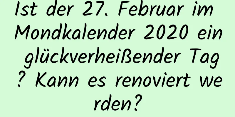 Ist der 27. Februar im Mondkalender 2020 ein glückverheißender Tag? Kann es renoviert werden?