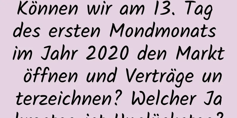 Können wir am 13. Tag des ersten Mondmonats im Jahr 2020 den Markt öffnen und Verträge unterzeichnen? Welcher Jahrestag ist Unglückstag?