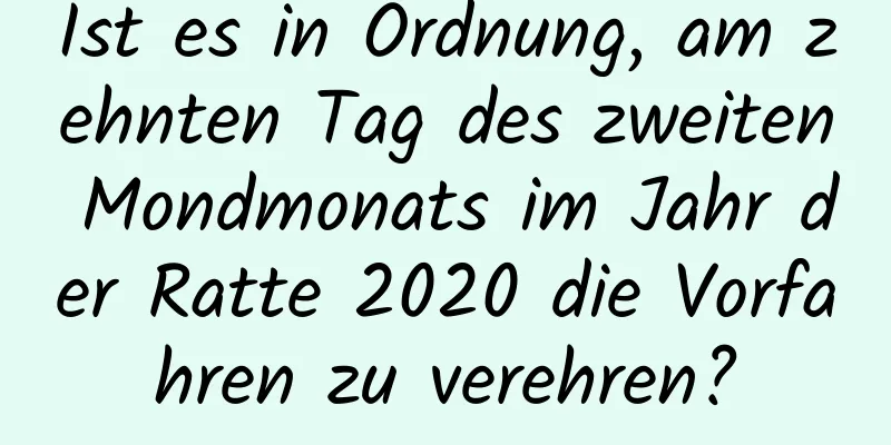 Ist es in Ordnung, am zehnten Tag des zweiten Mondmonats im Jahr der Ratte 2020 die Vorfahren zu verehren?