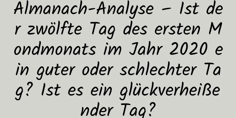 Almanach-Analyse – Ist der zwölfte Tag des ersten Mondmonats im Jahr 2020 ein guter oder schlechter Tag? Ist es ein glückverheißender Tag?