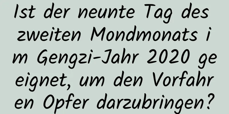 Ist der neunte Tag des zweiten Mondmonats im Gengzi-Jahr 2020 geeignet, um den Vorfahren Opfer darzubringen?