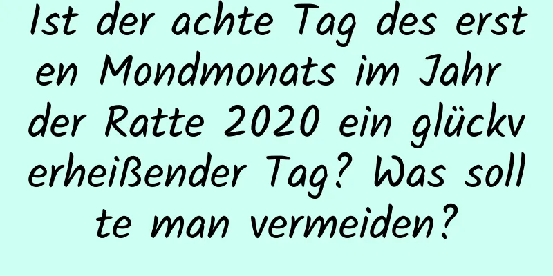 Ist der achte Tag des ersten Mondmonats im Jahr der Ratte 2020 ein glückverheißender Tag? Was sollte man vermeiden?