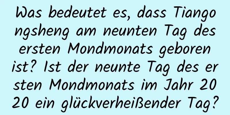 Was bedeutet es, dass Tiangongsheng am neunten Tag des ersten Mondmonats geboren ist? Ist der neunte Tag des ersten Mondmonats im Jahr 2020 ein glückverheißender Tag?