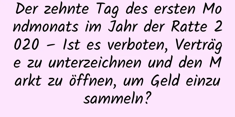 Der zehnte Tag des ersten Mondmonats im Jahr der Ratte 2020 – Ist es verboten, Verträge zu unterzeichnen und den Markt zu öffnen, um Geld einzusammeln?