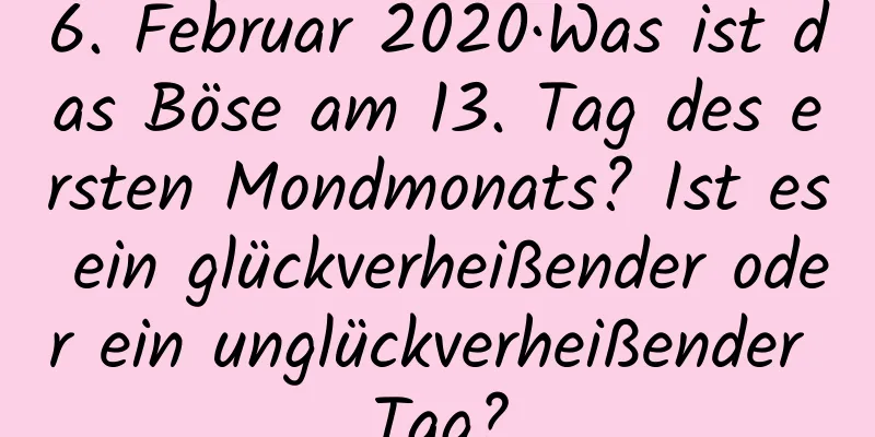 6. Februar 2020·Was ist das Böse am 13. Tag des ersten Mondmonats? Ist es ein glückverheißender oder ein unglückverheißender Tag?