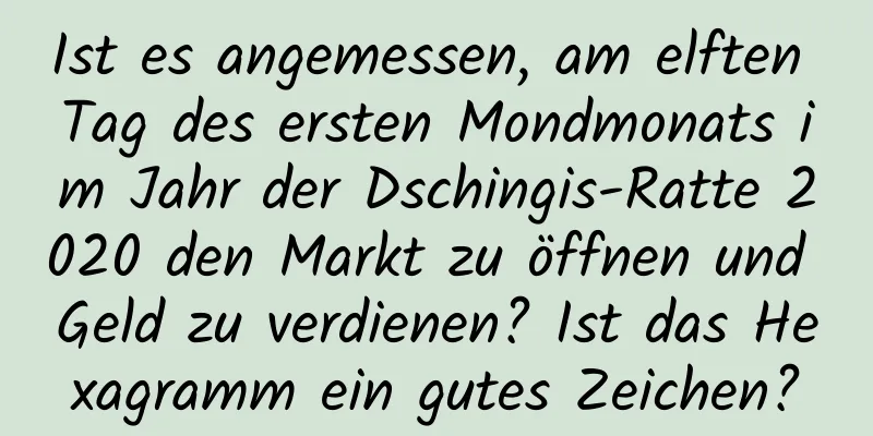 Ist es angemessen, am elften Tag des ersten Mondmonats im Jahr der Dschingis-Ratte 2020 den Markt zu öffnen und Geld zu verdienen? Ist das Hexagramm ein gutes Zeichen?