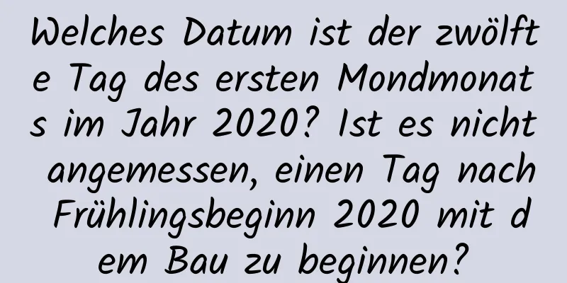 Welches Datum ist der zwölfte Tag des ersten Mondmonats im Jahr 2020? Ist es nicht angemessen, einen Tag nach Frühlingsbeginn 2020 mit dem Bau zu beginnen?