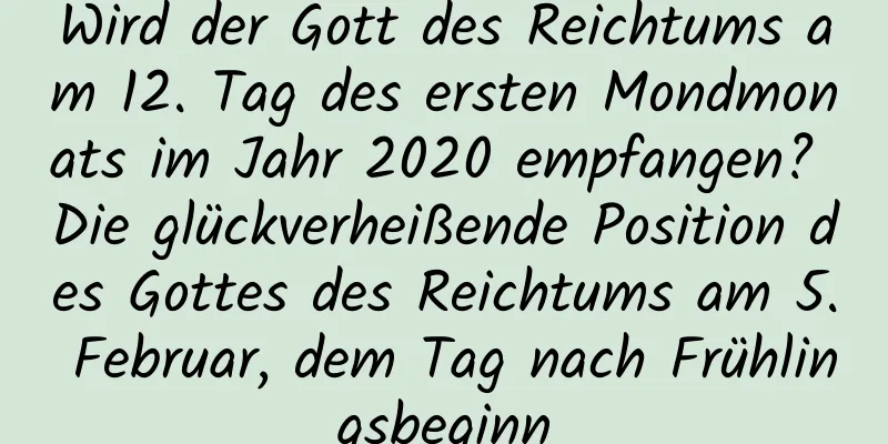 Wird der Gott des Reichtums am 12. Tag des ersten Mondmonats im Jahr 2020 empfangen? Die glückverheißende Position des Gottes des Reichtums am 5. Februar, dem Tag nach Frühlingsbeginn