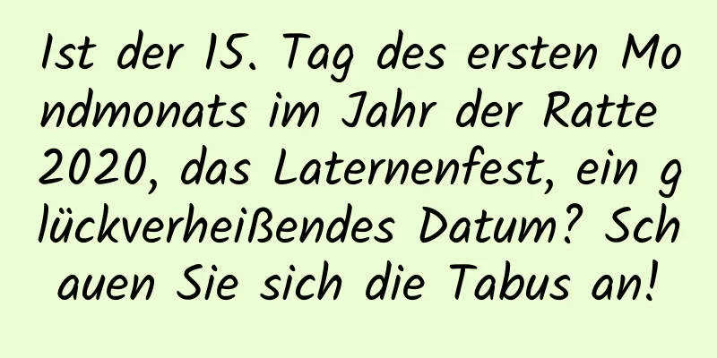 Ist der 15. Tag des ersten Mondmonats im Jahr der Ratte 2020, das Laternenfest, ein glückverheißendes Datum? Schauen Sie sich die Tabus an!