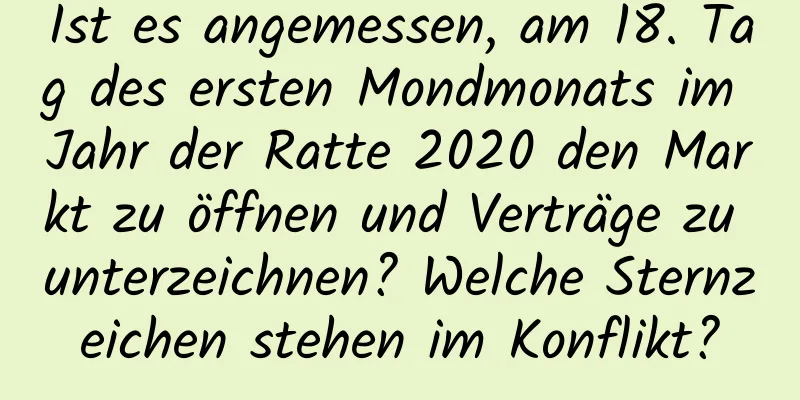 Ist es angemessen, am 18. Tag des ersten Mondmonats im Jahr der Ratte 2020 den Markt zu öffnen und Verträge zu unterzeichnen? Welche Sternzeichen stehen im Konflikt?