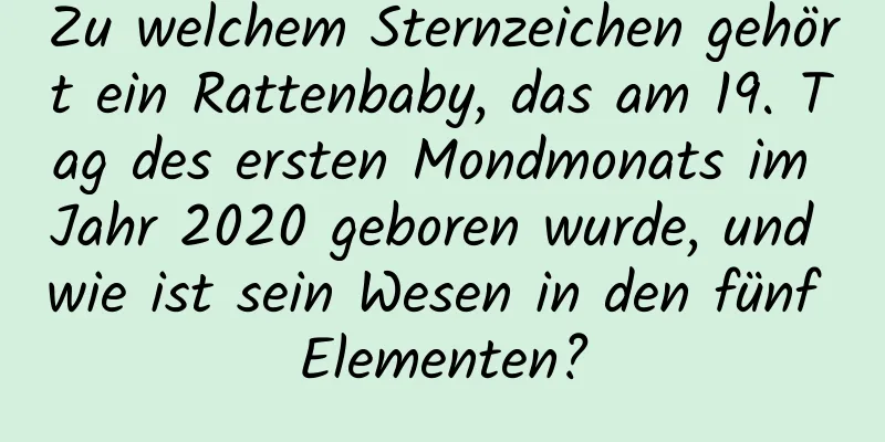 Zu welchem ​​Sternzeichen gehört ein Rattenbaby, das am 19. Tag des ersten Mondmonats im Jahr 2020 geboren wurde, und wie ist sein Wesen in den fünf Elementen?