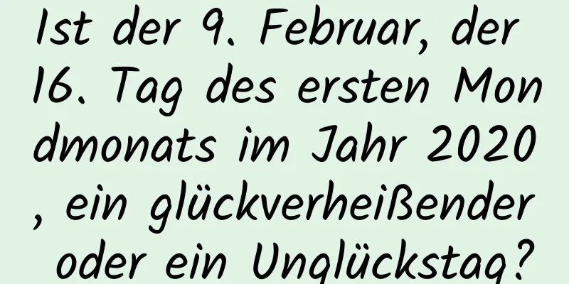 Ist der 9. Februar, der 16. Tag des ersten Mondmonats im Jahr 2020, ein glückverheißender oder ein Unglückstag?