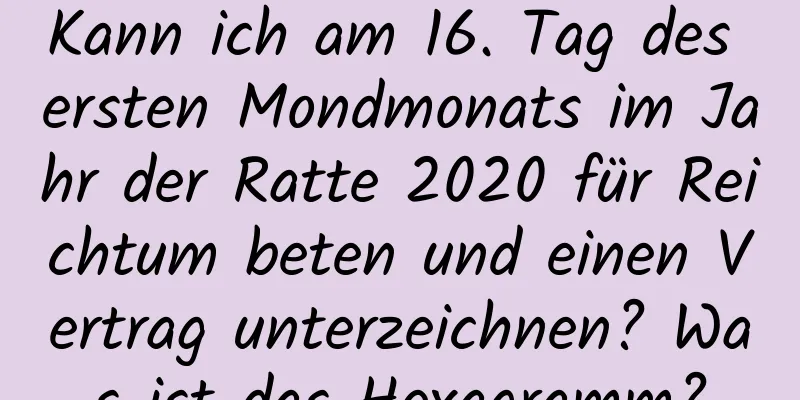 Kann ich am 16. Tag des ersten Mondmonats im Jahr der Ratte 2020 für Reichtum beten und einen Vertrag unterzeichnen? Was ist das Hexagramm?