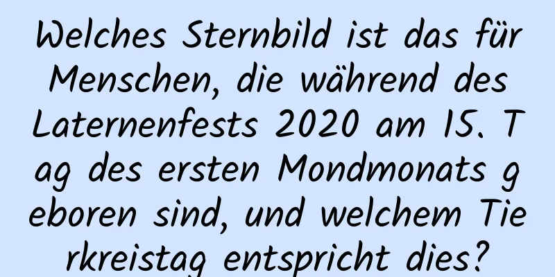 Welches Sternbild ist das für Menschen, die während des Laternenfests 2020 am 15. Tag des ersten Mondmonats geboren sind, und welchem ​​Tierkreistag entspricht dies?