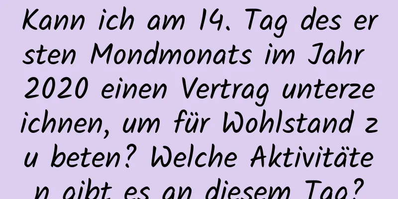 Kann ich am 14. Tag des ersten Mondmonats im Jahr 2020 einen Vertrag unterzeichnen, um für Wohlstand zu beten? Welche Aktivitäten gibt es an diesem Tag?