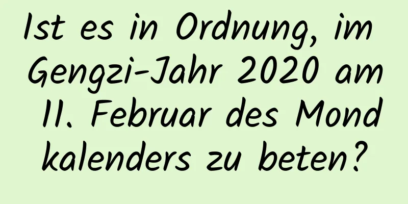 Ist es in Ordnung, im Gengzi-Jahr 2020 am 11. Februar des Mondkalenders zu beten?