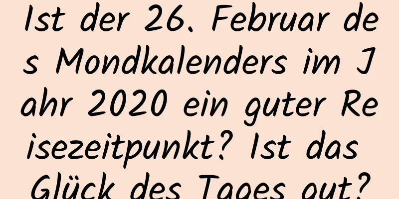 Ist der 26. Februar des Mondkalenders im Jahr 2020 ein guter Reisezeitpunkt? Ist das Glück des Tages gut?