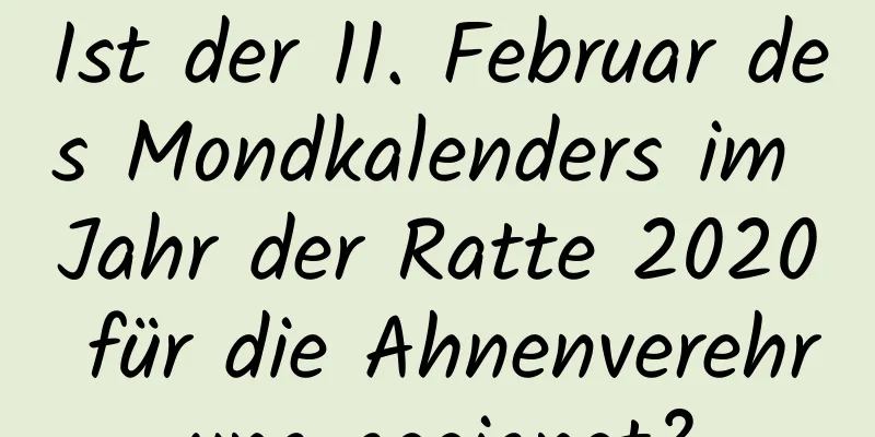 Ist der 11. Februar des Mondkalenders im Jahr der Ratte 2020 für die Ahnenverehrung geeignet?