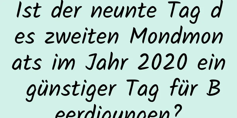 Ist der neunte Tag des zweiten Mondmonats im Jahr 2020 ein günstiger Tag für Beerdigungen?