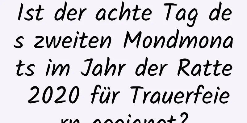 Ist der achte Tag des zweiten Mondmonats im Jahr der Ratte 2020 für Trauerfeiern geeignet?