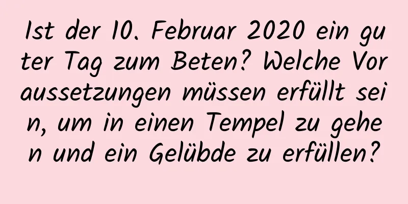 Ist der 10. Februar 2020 ein guter Tag zum Beten? Welche Voraussetzungen müssen erfüllt sein, um in einen Tempel zu gehen und ein Gelübde zu erfüllen?