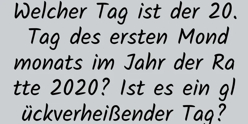 Welcher Tag ist der 20. Tag des ersten Mondmonats im Jahr der Ratte 2020? Ist es ein glückverheißender Tag?