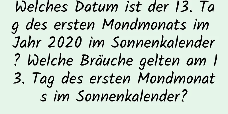 Welches Datum ist der 13. Tag des ersten Mondmonats im Jahr 2020 im Sonnenkalender? Welche Bräuche gelten am 13. Tag des ersten Mondmonats im Sonnenkalender?