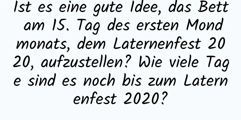 Ist es eine gute Idee, das Bett am 15. Tag des ersten Mondmonats, dem Laternenfest 2020, aufzustellen? Wie viele Tage sind es noch bis zum Laternenfest 2020?