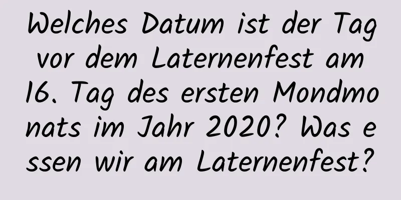 Welches Datum ist der Tag vor dem Laternenfest am 16. Tag des ersten Mondmonats im Jahr 2020? Was essen wir am Laternenfest?