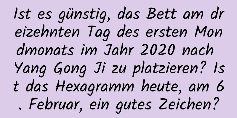 Ist es günstig, das Bett am dreizehnten Tag des ersten Mondmonats im Jahr 2020 nach Yang Gong Ji zu platzieren? Ist das Hexagramm heute, am 6. Februar, ein gutes Zeichen?