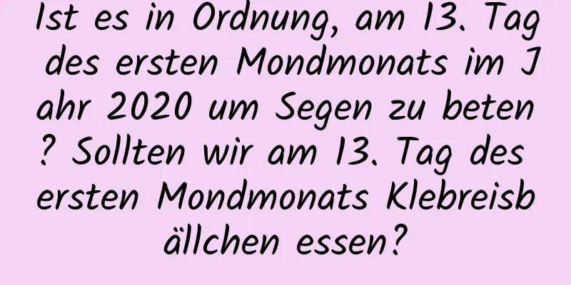 Ist es in Ordnung, am 13. Tag des ersten Mondmonats im Jahr 2020 um Segen zu beten? Sollten wir am 13. Tag des ersten Mondmonats Klebreisbällchen essen?