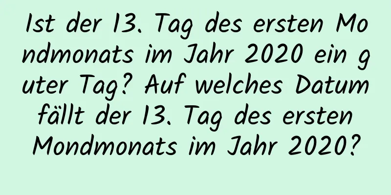 Ist der 13. Tag des ersten Mondmonats im Jahr 2020 ein guter Tag? Auf welches Datum fällt der 13. Tag des ersten Mondmonats im Jahr 2020?