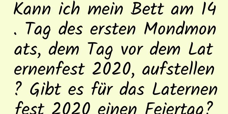 Kann ich mein Bett am 14. Tag des ersten Mondmonats, dem Tag vor dem Laternenfest 2020, aufstellen? Gibt es für das Laternenfest 2020 einen Feiertag?