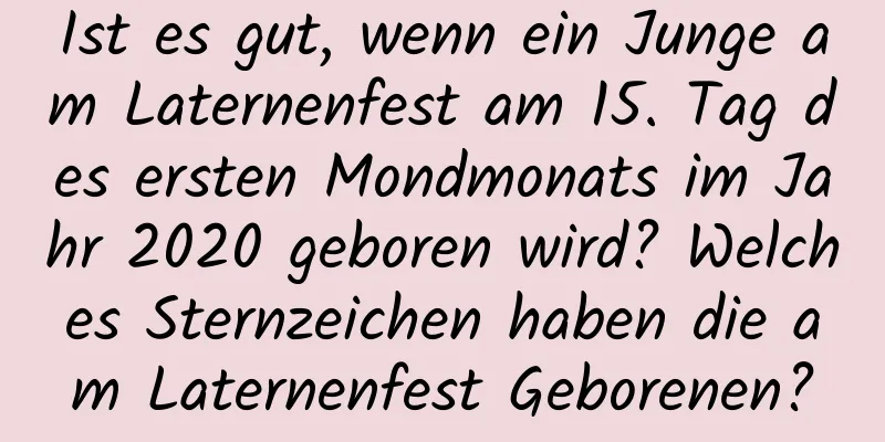 Ist es gut, wenn ein Junge am Laternenfest am 15. Tag des ersten Mondmonats im Jahr 2020 geboren wird? Welches Sternzeichen haben die am Laternenfest Geborenen?