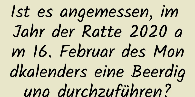 Ist es angemessen, im Jahr der Ratte 2020 am 16. Februar des Mondkalenders eine Beerdigung durchzuführen?