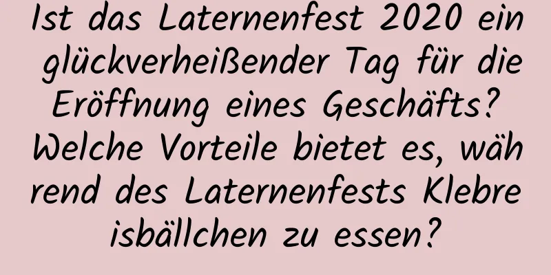 Ist das Laternenfest 2020 ein glückverheißender Tag für die Eröffnung eines Geschäfts? Welche Vorteile bietet es, während des Laternenfests Klebreisbällchen zu essen?