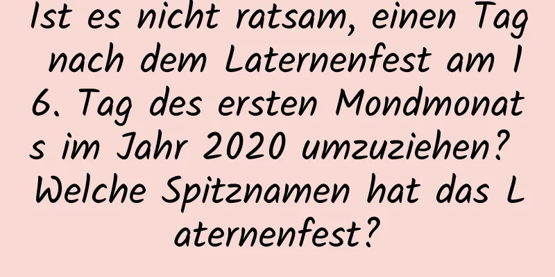 Ist es nicht ratsam, einen Tag nach dem Laternenfest am 16. Tag des ersten Mondmonats im Jahr 2020 umzuziehen? Welche Spitznamen hat das Laternenfest?