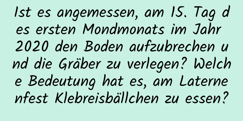 Ist es angemessen, am 15. Tag des ersten Mondmonats im Jahr 2020 den Boden aufzubrechen und die Gräber zu verlegen? Welche Bedeutung hat es, am Laternenfest Klebreisbällchen zu essen?