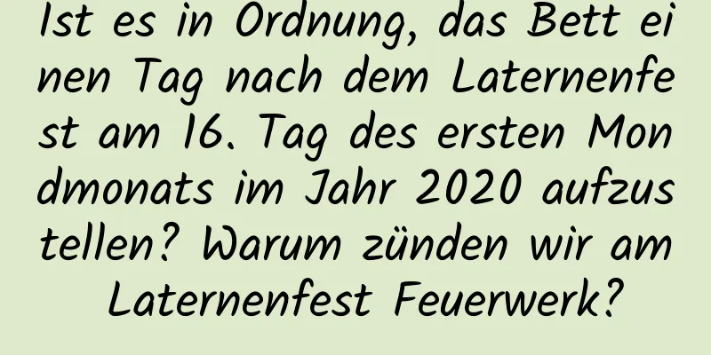 Ist es in Ordnung, das Bett einen Tag nach dem Laternenfest am 16. Tag des ersten Mondmonats im Jahr 2020 aufzustellen? Warum zünden wir am Laternenfest Feuerwerk?