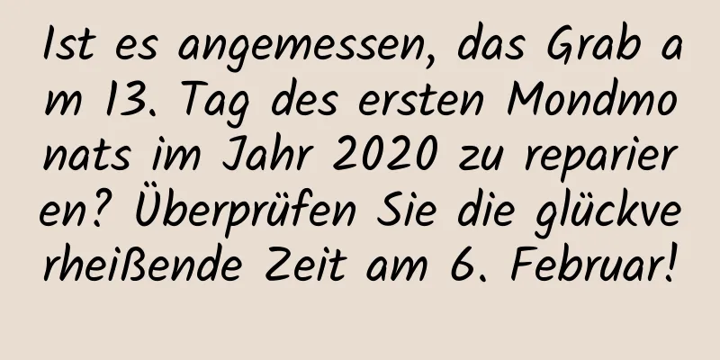 Ist es angemessen, das Grab am 13. Tag des ersten Mondmonats im Jahr 2020 zu reparieren? Überprüfen Sie die glückverheißende Zeit am 6. Februar!