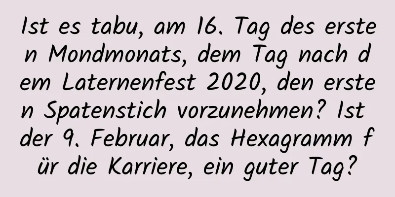 Ist es tabu, am 16. Tag des ersten Mondmonats, dem Tag nach dem Laternenfest 2020, den ersten Spatenstich vorzunehmen? Ist der 9. Februar, das Hexagramm für die Karriere, ein guter Tag?