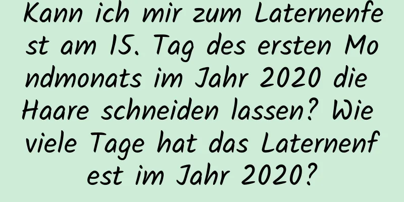 Kann ich mir zum Laternenfest am 15. Tag des ersten Mondmonats im Jahr 2020 die Haare schneiden lassen? Wie viele Tage hat das Laternenfest im Jahr 2020?