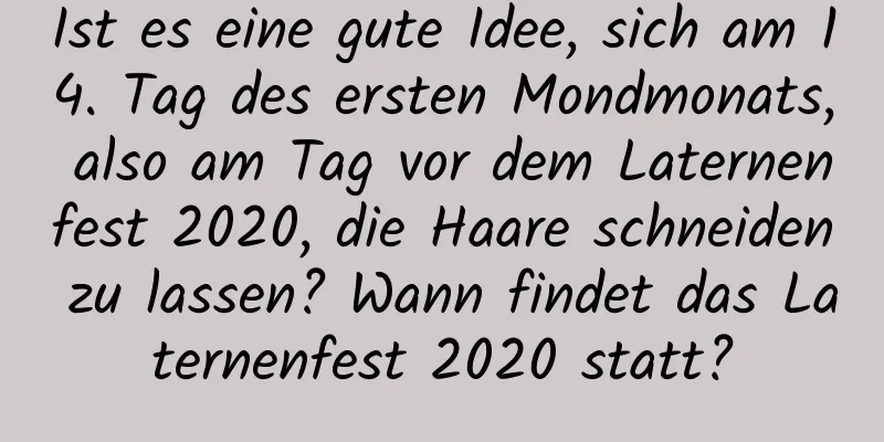 Ist es eine gute Idee, sich am 14. Tag des ersten Mondmonats, also am Tag vor dem Laternenfest 2020, die Haare schneiden zu lassen? Wann findet das Laternenfest 2020 statt?