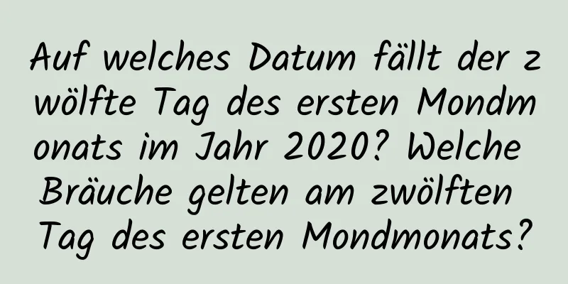 Auf welches Datum fällt der zwölfte Tag des ersten Mondmonats im Jahr 2020? Welche Bräuche gelten am zwölften Tag des ersten Mondmonats?