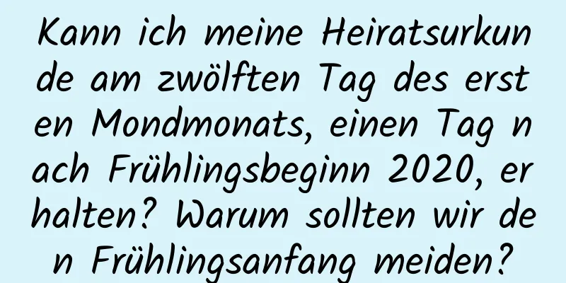 Kann ich meine Heiratsurkunde am zwölften Tag des ersten Mondmonats, einen Tag nach Frühlingsbeginn 2020, erhalten? Warum sollten wir den Frühlingsanfang meiden?