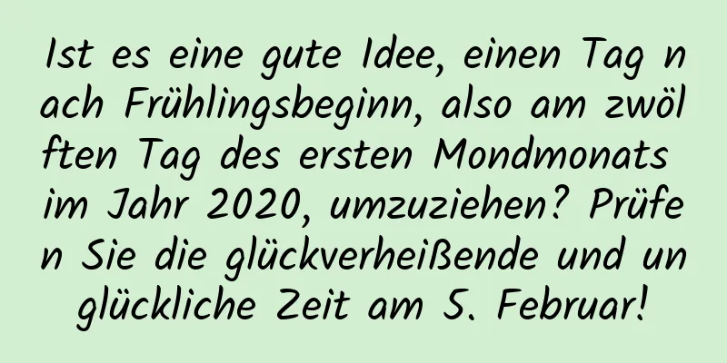 Ist es eine gute Idee, einen Tag nach Frühlingsbeginn, also am zwölften Tag des ersten Mondmonats im Jahr 2020, umzuziehen? Prüfen Sie die glückverheißende und unglückliche Zeit am 5. Februar!