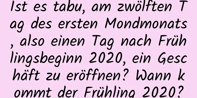 Ist es tabu, am zwölften Tag des ersten Mondmonats, also einen Tag nach Frühlingsbeginn 2020, ein Geschäft zu eröffnen? Wann kommt der Frühling 2020?