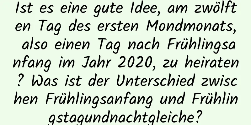 Ist es eine gute Idee, am zwölften Tag des ersten Mondmonats, also einen Tag nach Frühlingsanfang im Jahr 2020, zu heiraten? Was ist der Unterschied zwischen Frühlingsanfang und Frühlingstagundnachtgleiche?