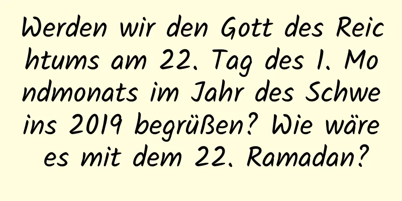 Werden wir den Gott des Reichtums am 22. Tag des 1. Mondmonats im Jahr des Schweins 2019 begrüßen? Wie wäre es mit dem 22. Ramadan?